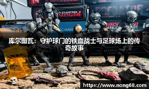 库尔图瓦：守护球门的铁血战士与足球场上的传奇故事