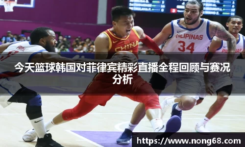 今天篮球韩国对菲律宾精彩直播全程回顾与赛况分析