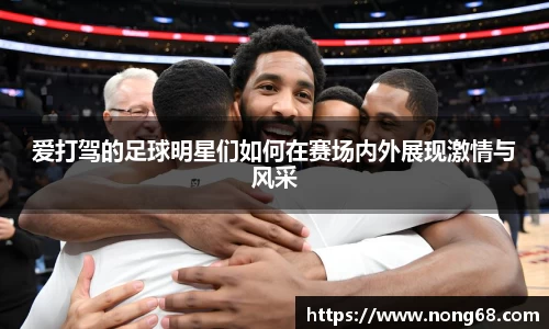 爱打驾的足球明星们如何在赛场内外展现激情与风采