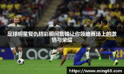 足球明星复仇精彩瞬间集锦让你领略赛场上的激情与荣耀